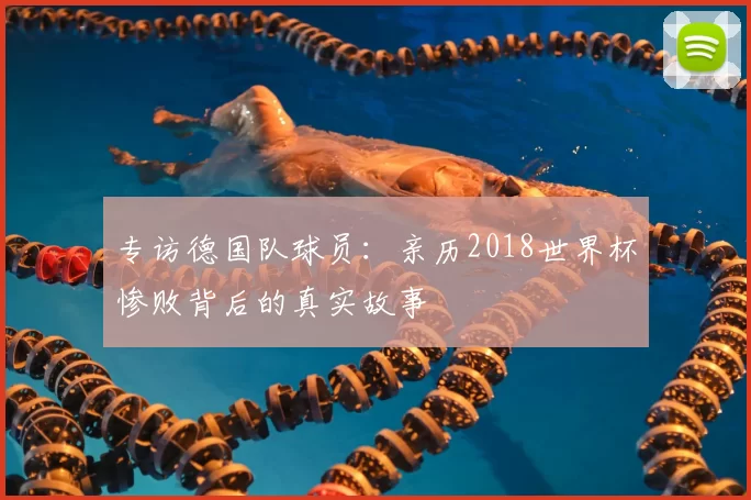 专访德国队球员：亲历2018世界杯惨败背后的真实故事