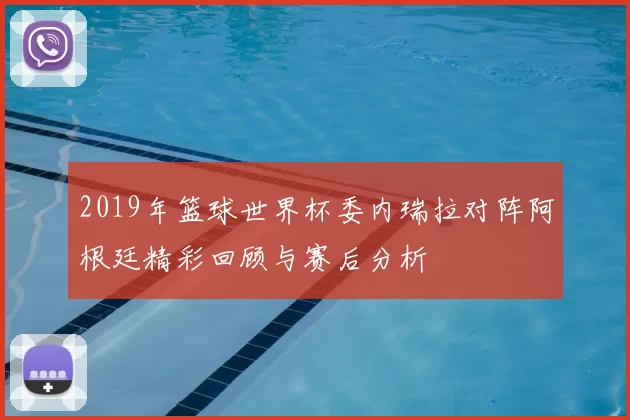 2019年篮球世界杯委内瑞拉对阵阿根廷精彩回顾与赛后分析