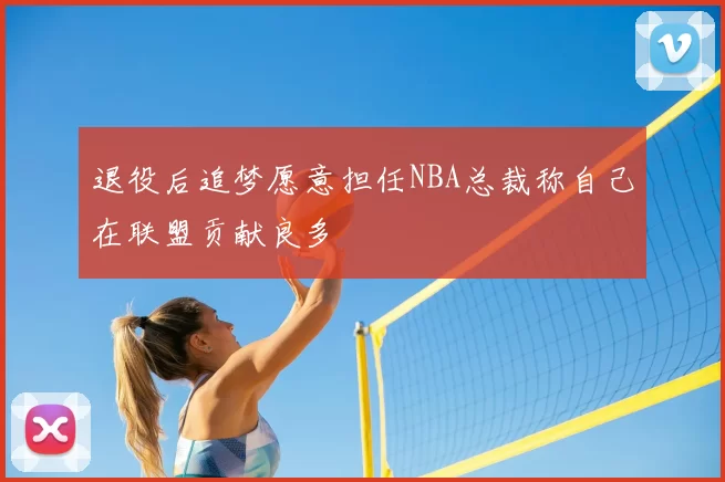 退役后追梦愿意担任NBA总裁称自己在联盟贡献良多
