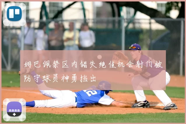 姆巴佩禁区内错失绝佳机会射门被防守球员神勇挡出