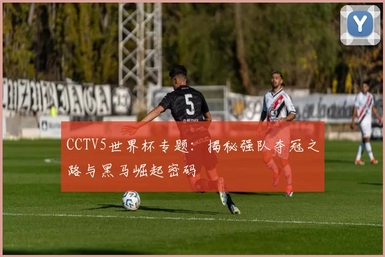 CCTV5世界杯专题：揭秘强队夺冠之路与黑马崛起密码