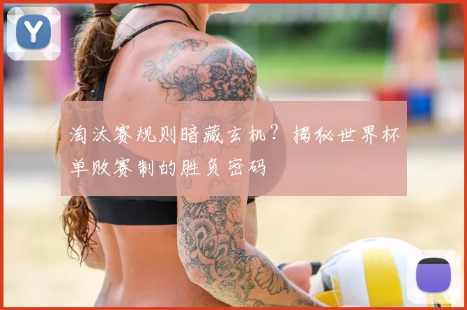 淘汰赛规则暗藏玄机？揭秘世界杯单败赛制的胜负密码