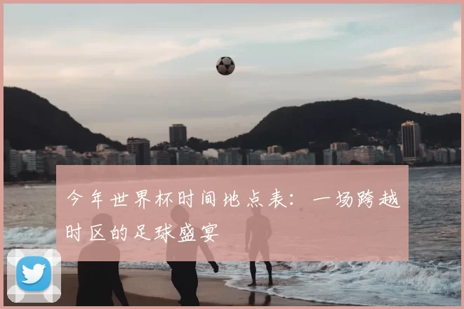 今年世界杯时间地点表：一场跨越时区的足球盛宴