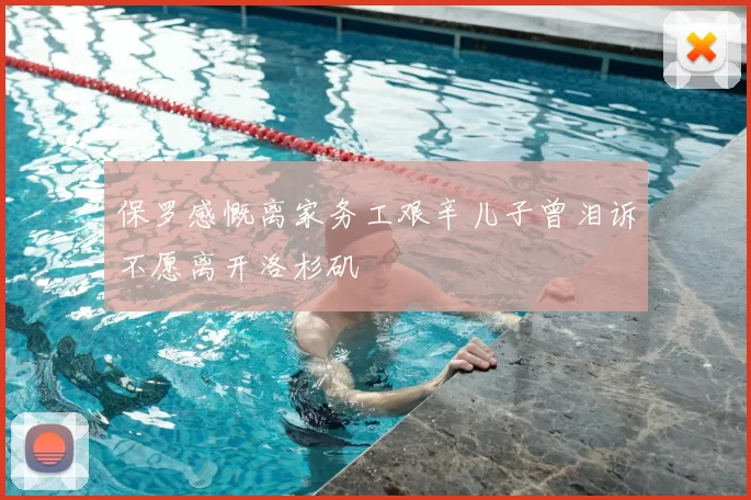 保罗感慨离家务工艰辛儿子曾泪诉不愿离开洛杉矶