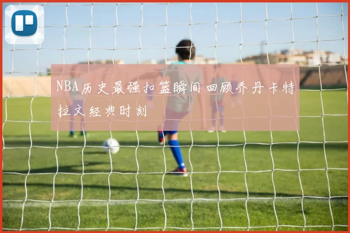 NBA历史最强扣篮瞬间回顾乔丹卡特拉文经典时刻