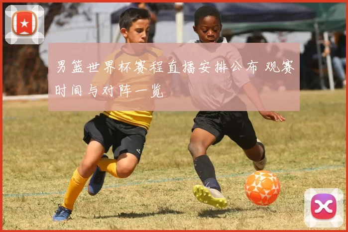 男篮世界杯赛程直播安排公布 观赛时间与对阵一览