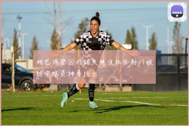 姆巴佩禁区内错失绝佳机会射门被防守球员神勇挡出