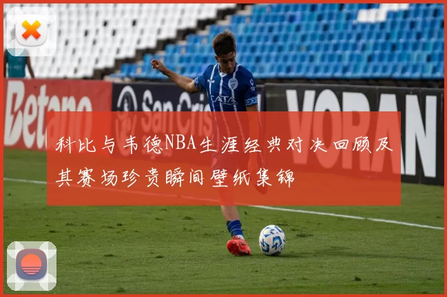 科比与韦德NBA生涯经典对决回顾及其赛场珍贵瞬间壁纸集锦