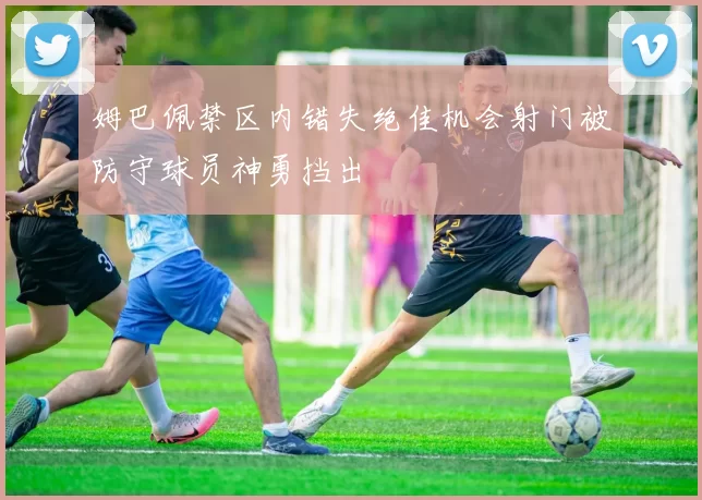 姆巴佩禁区内错失绝佳机会射门被防守球员神勇挡出