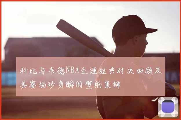 科比与韦德NBA生涯经典对决回顾及其赛场珍贵瞬间壁纸集锦