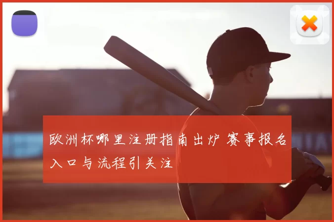 欧洲杯哪里注册指南出炉 赛事报名入口与流程引关注