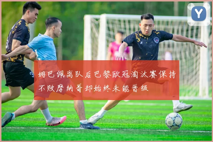 姆巴佩离队后巴黎欧冠淘汰赛保持不败摩纳哥却始终未能晋级