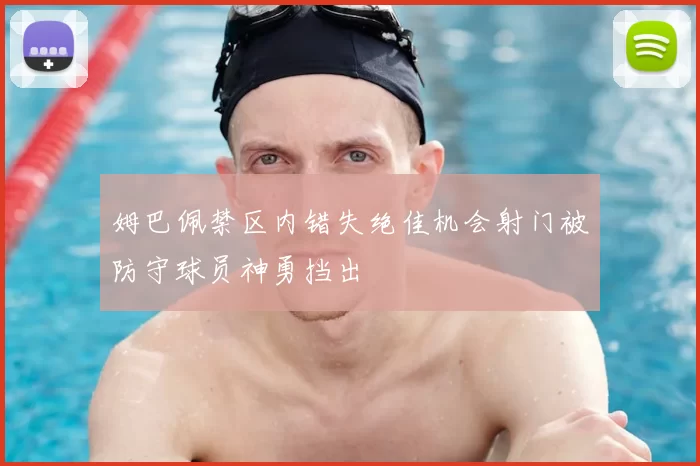 姆巴佩禁区内错失绝佳机会射门被防守球员神勇挡出