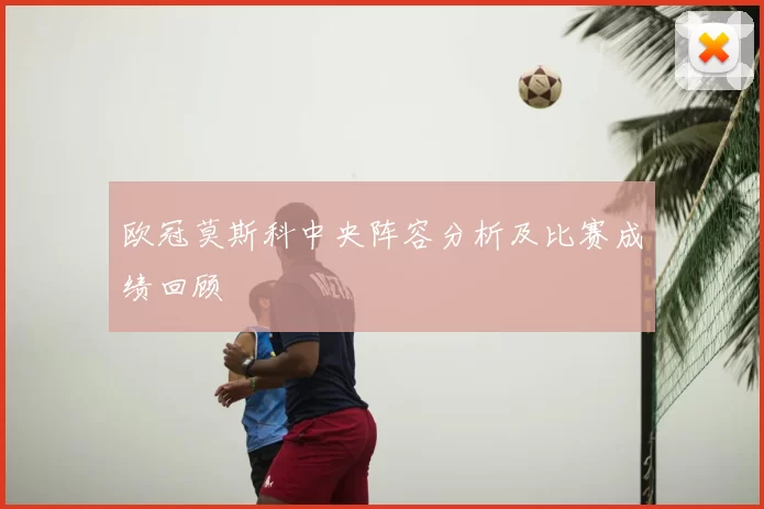 欧冠莫斯科中央阵容分析及比赛成绩回顾
