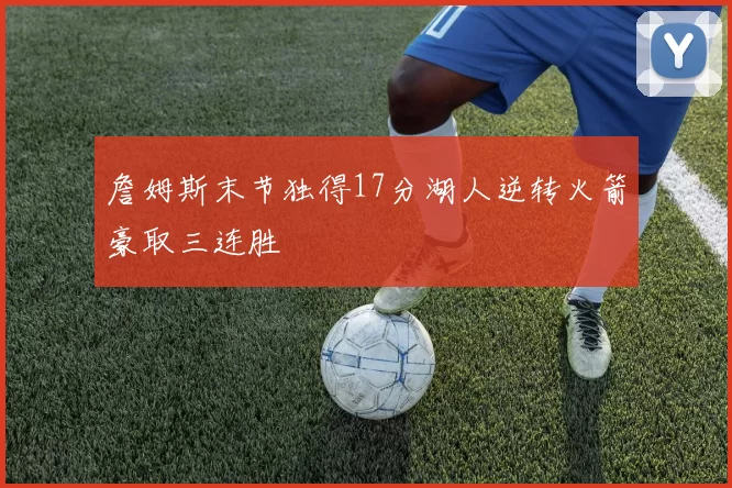 詹姆斯末节独得17分湖人逆转火箭豪取三连胜