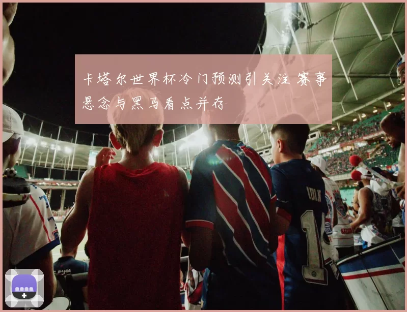 卡塔尔世界杯冷门预测引关注 赛事悬念与黑马看点并存