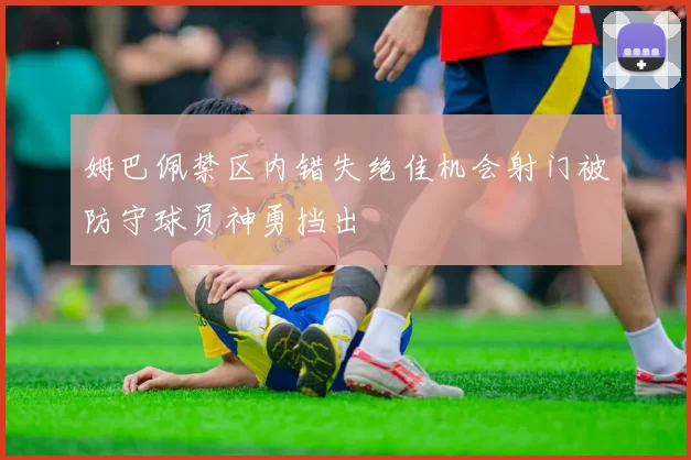 姆巴佩禁区内错失绝佳机会射门被防守球员神勇挡出