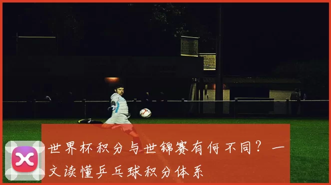 世界杯积分与世锦赛有何不同?一文读懂乒乓球积分体系