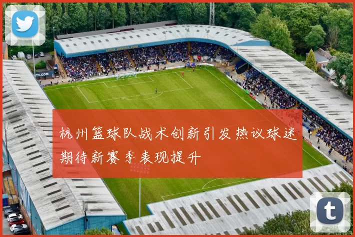 杭州篮球队战术创新引发热议球迷期待新赛季表现提升