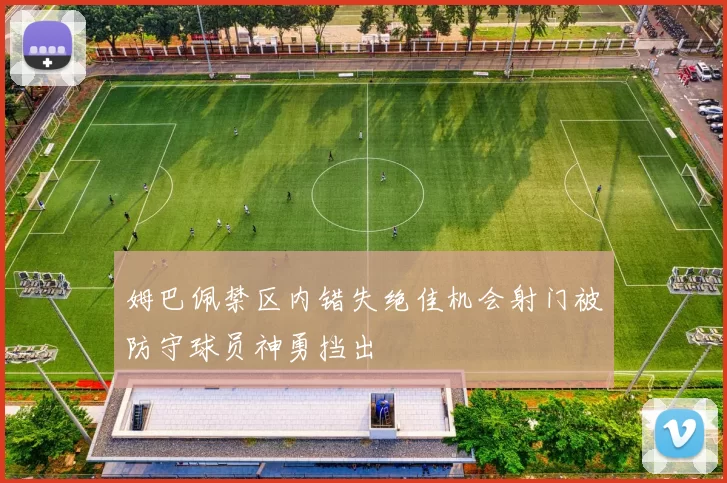 姆巴佩禁区内错失绝佳机会射门被防守球员神勇挡出