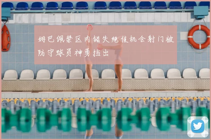 姆巴佩禁区内错失绝佳机会射门被防守球员神勇挡出
