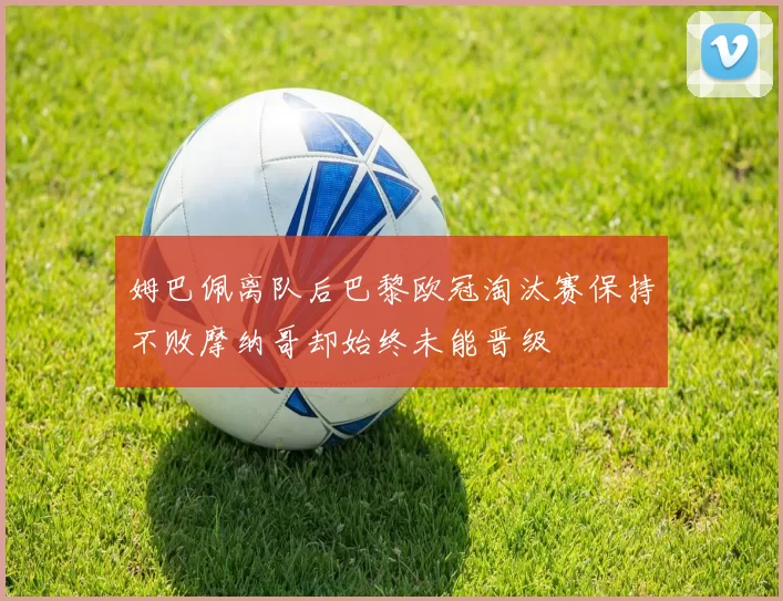 姆巴佩离队后巴黎欧冠淘汰赛保持不败摩纳哥却始终未能晋级