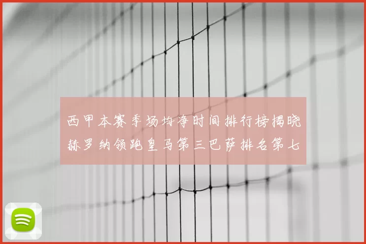 西甲本赛季场均净时间排行榜揭晓赫罗纳领跑皇马第三巴萨排名第七