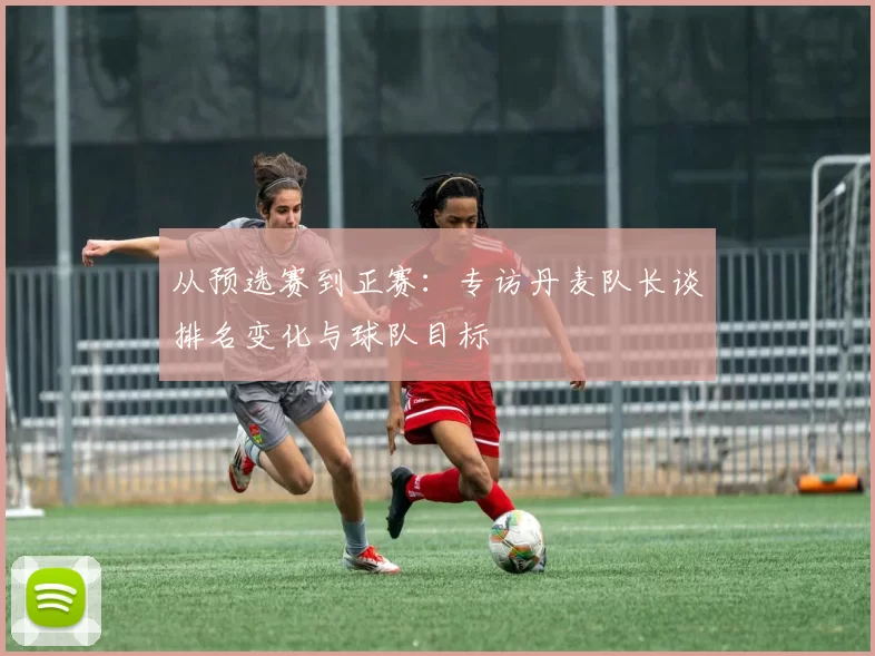 从预选赛到正赛：专访丹麦队长谈排名变化与球队目标