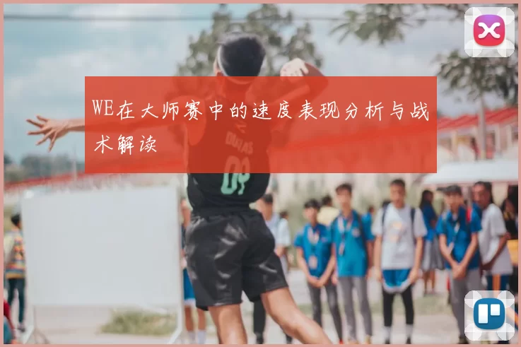 WE在大师赛中的速度表现分析与战术解读