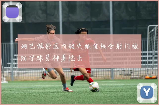 姆巴佩禁区内错失绝佳机会射门被防守球员神勇挡出