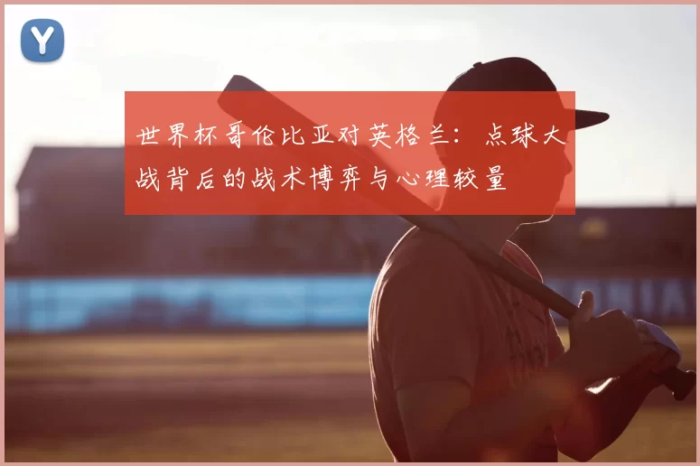 世界杯哥伦比亚对英格兰：点球大战背后的战术博弈与心理较量