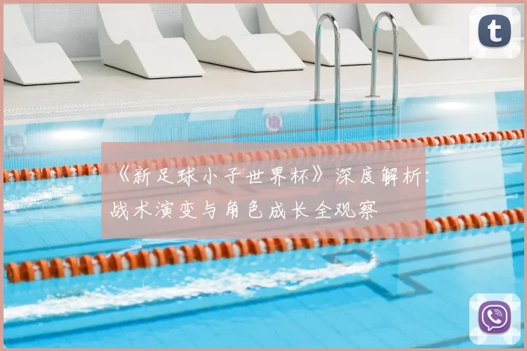 《新足球小子世界杯》深度解析：战术演变与角色成长全观察