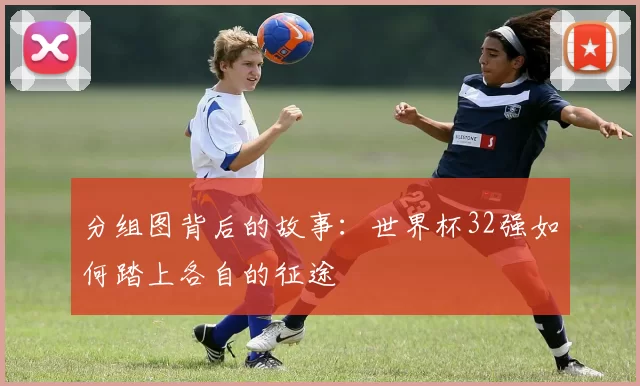 分组图背后的故事：世界杯32强如何踏上各自的征途