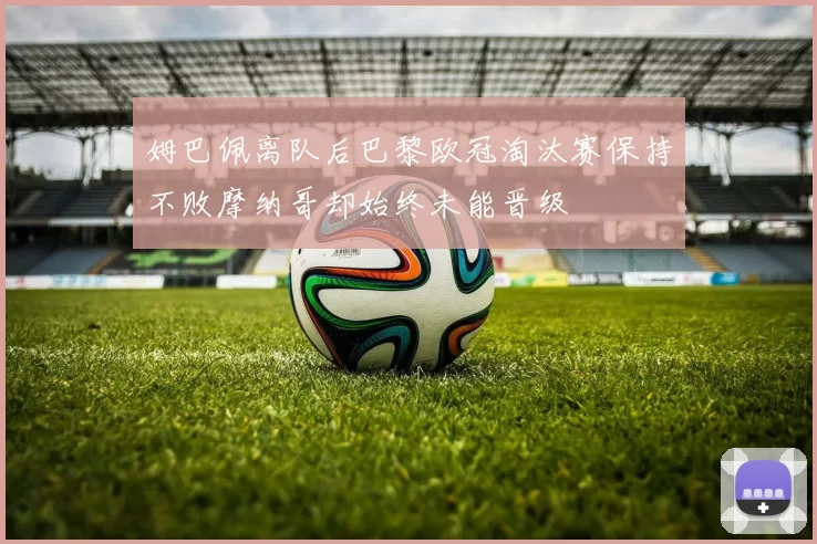 姆巴佩离队后巴黎欧冠淘汰赛保持不败摩纳哥却始终未能晋级