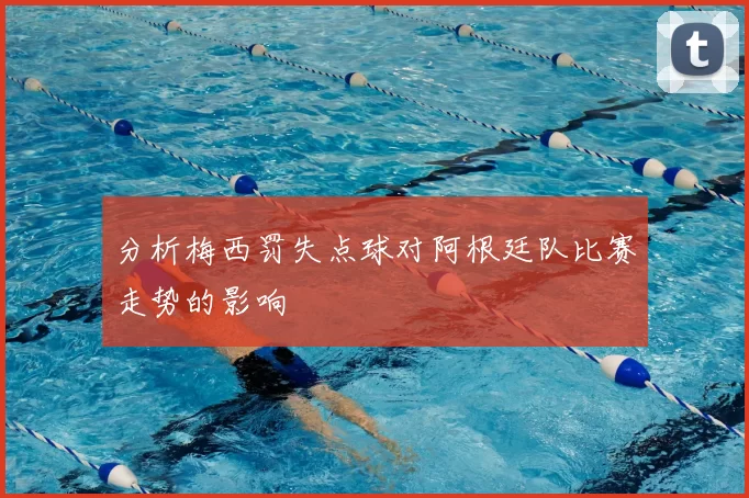 分析梅西罚失点球对阿根廷队比赛走势的影响