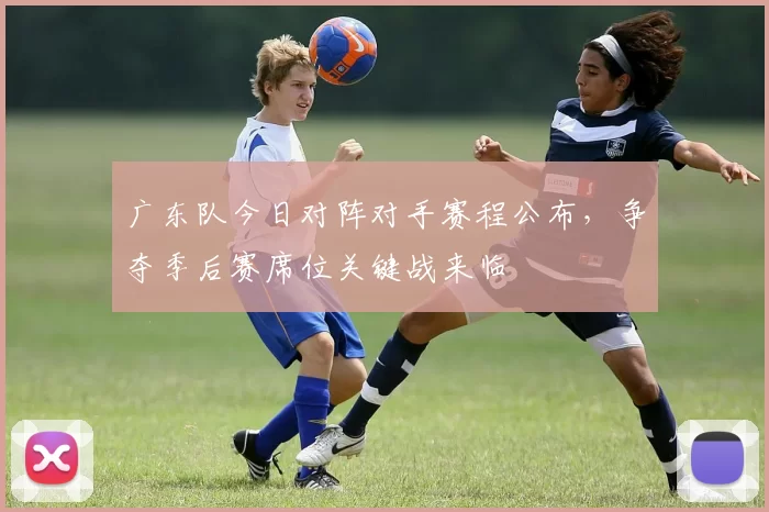 广东队今日对阵对手赛程公布，争夺季后赛席位关键战来临