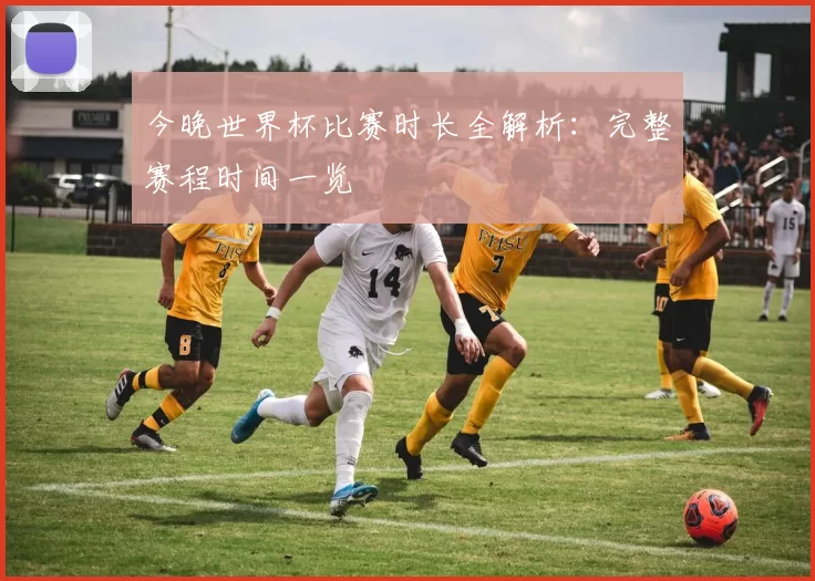 今晚世界杯比赛时长全解析:完整赛程时间一览