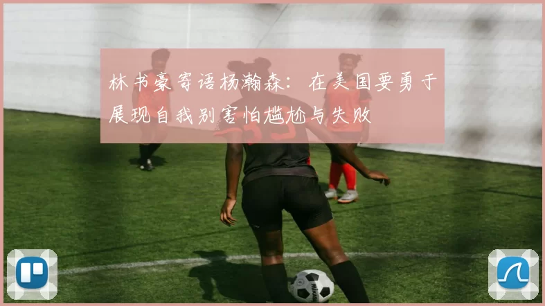 林书豪寄语杨瀚森：在美国要勇于展现自我别害怕尴尬与失败