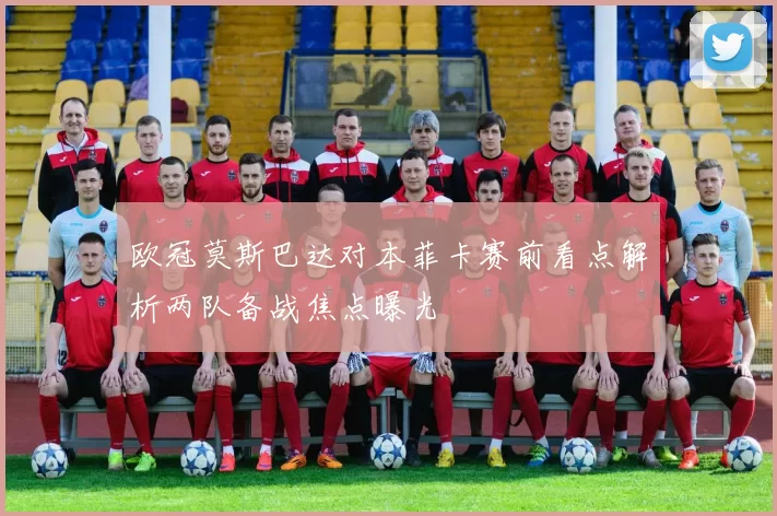 欧冠莫斯巴达对本菲卡赛前看点解析两队备战焦点曝光