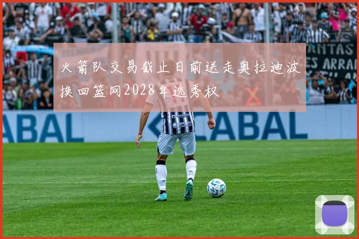 火箭队交易截止日前送走奥拉迪波换回篮网2028年选秀权