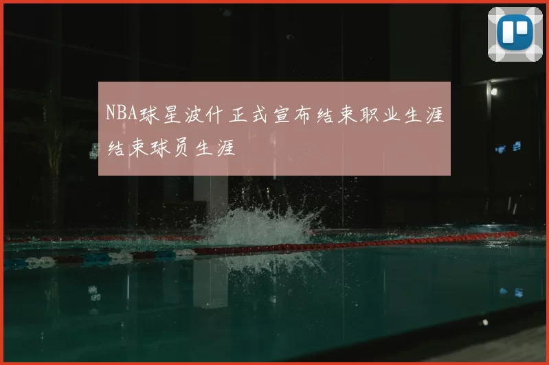 NBA球星波什正式宣布结束职业生涯结束球员生涯