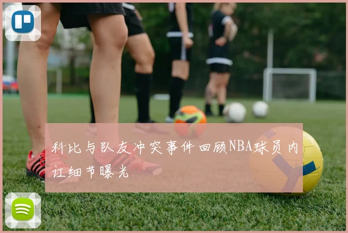 科比与队友冲突事件回顾NBA球员内讧细节曝光