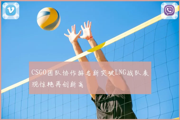 CSGO团队协作排名新突破LNG战队表现惊艳再创新高