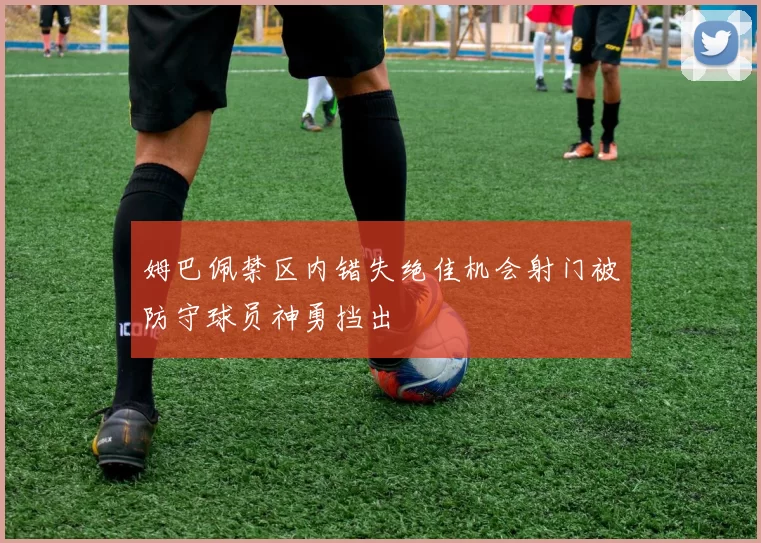 姆巴佩禁区内错失绝佳机会射门被防守球员神勇挡出