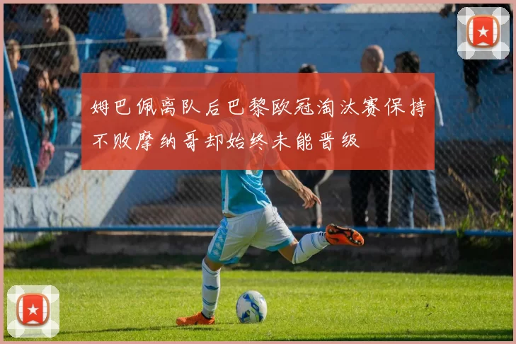 姆巴佩离队后巴黎欧冠淘汰赛保持不败摩纳哥却始终未能晋级