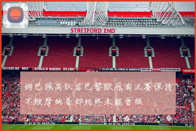 姆巴佩离队后巴黎欧冠淘汰赛保持不败摩纳哥却始终未能晋级