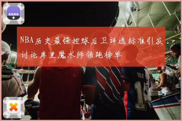 NBA历史最强控球后卫评选标准引发讨论库里魔术师领跑榜单