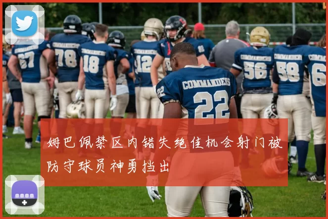 姆巴佩禁区内错失绝佳机会射门被防守球员神勇挡出