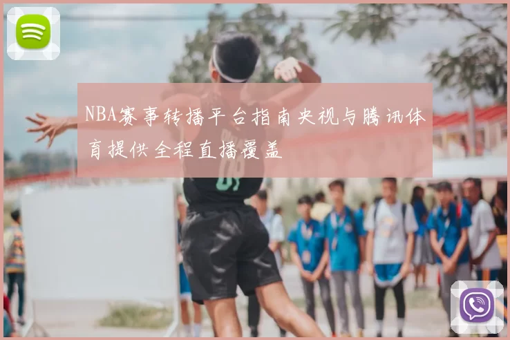NBA赛事转播平台指南央视与腾讯体育提供全程直播覆盖