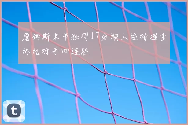 詹姆斯末节独得17分湖人逆转掘金终结对手四连胜